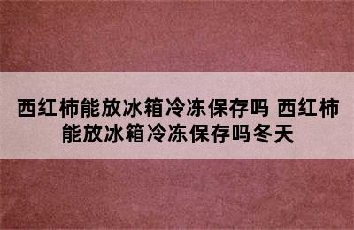 西红柿能放冰箱冷冻保存吗 西红柿能放冰箱冷冻保存吗冬天